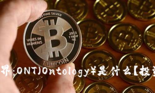 走进虚拟币世界：ONT（Ontology）是什么？投资它值不值得？