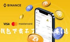 为什么我的TP钱包下载不了最新版本？这可能是为