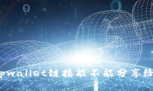 你知道tpwallet链接能不能分享给别人吗？