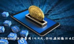 TPWallet注册费用19.9元，你还在犹豫什么？